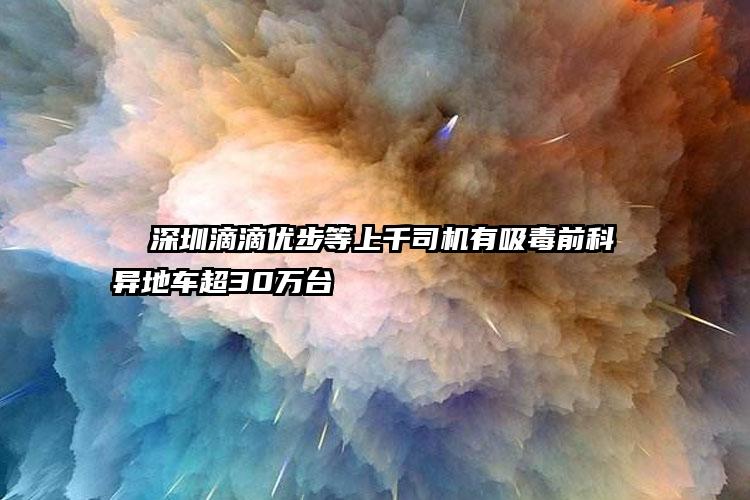   深圳滴滴优步等上千司机有吸毒前科 异地车超30万台