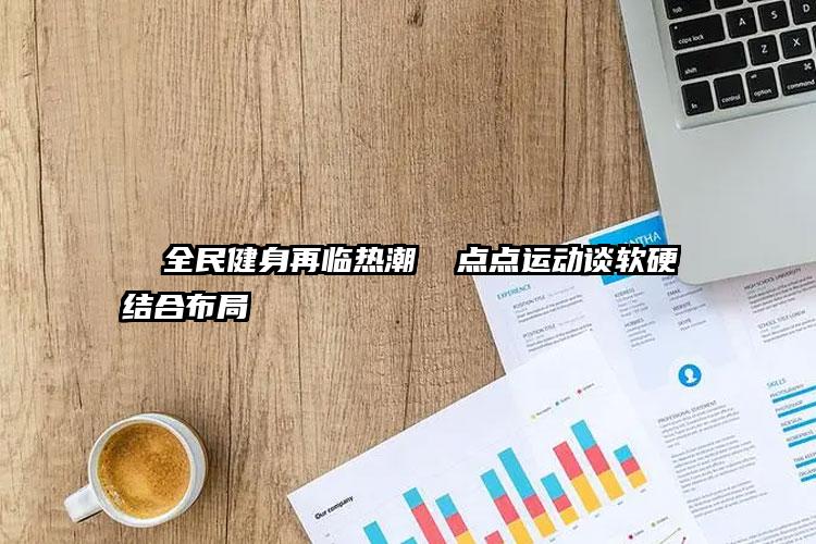 全民健身再临热潮 点点运动谈软硬结合布局
