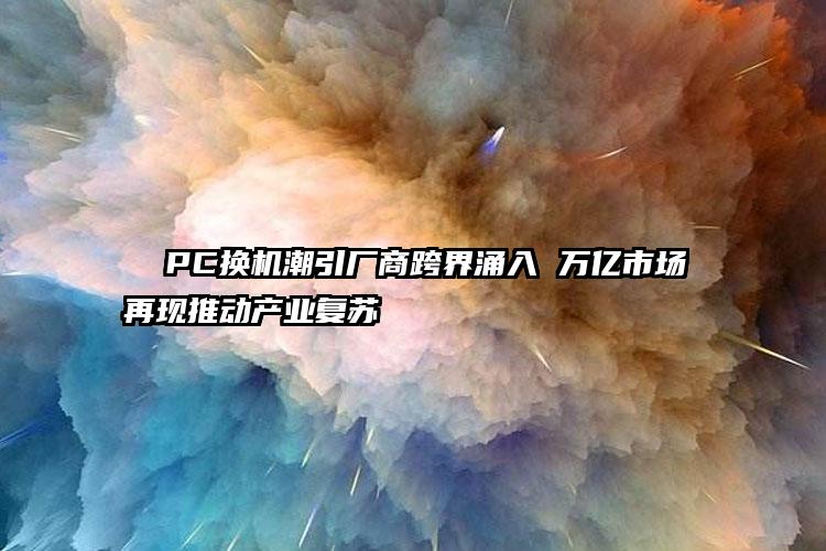 PC换机潮引厂商跨界涌入 万亿市场再现推动产业复苏