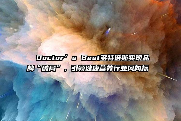   Doctor’s Best多特倍斯实现品牌“破局”，引领健康营养行业风向标