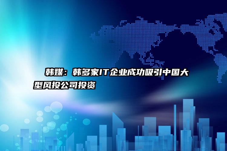   韩媒：韩多家IT企业成功吸引中国大型风投公司投资