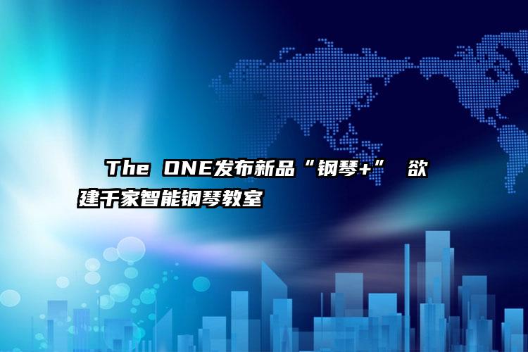   The ONE发布新品“钢琴+” 欲建千家智能钢琴教室