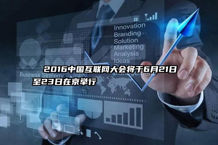   2016中国互联网大会将于6月21日至23日在京举行