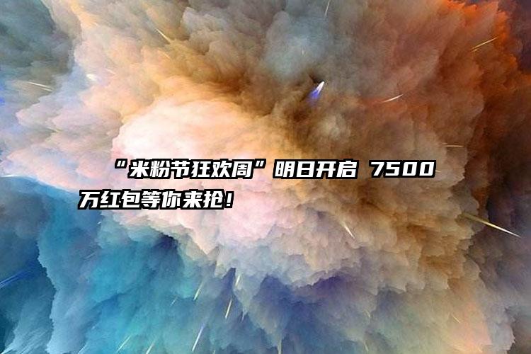 “米粉节狂欢周”明日开启 7500万红包等你来抢！