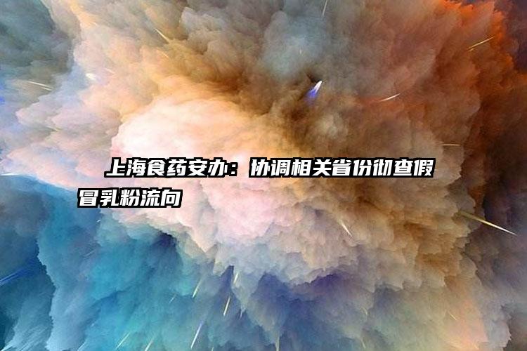   上海食药安办：协调相关省份彻查假冒乳粉流向