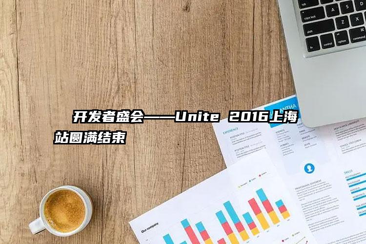   开发者盛会——Unite 2016上海站圆满结束