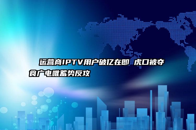  运营商IPTV用户破亿在即 虎口被夺食广电唯蓄势反攻